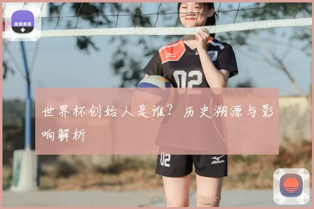 世界杯创始人是谁?历史溯源与影响解析