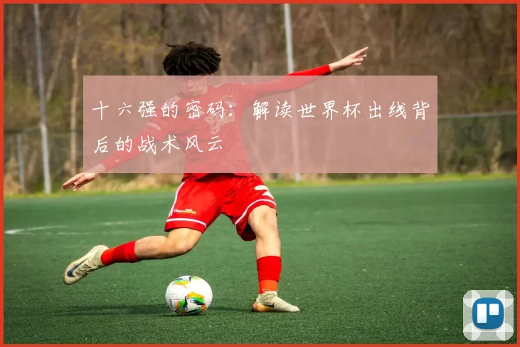 十六强的密码:解读世界杯出线背后的战术风云