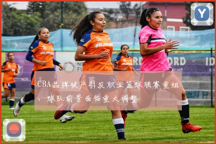 CBA品牌破产引发职业篮球联赛重组，球队前景面临重大调整