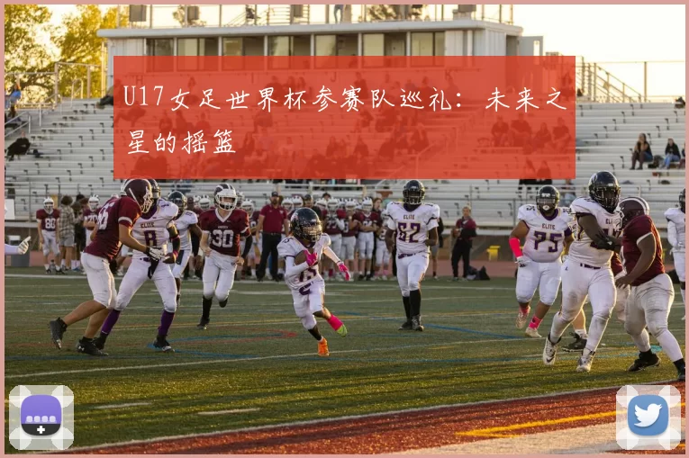 U17女足世界杯参赛队巡礼:未来之星的摇篮