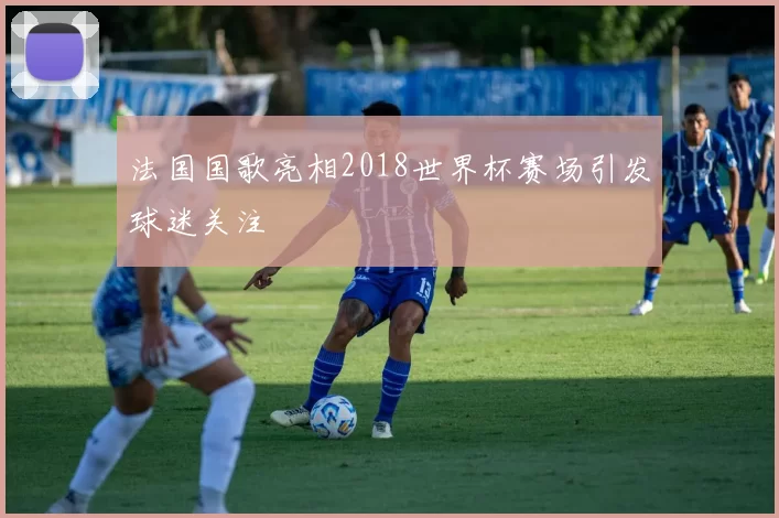 法国国歌亮相2018世界杯赛场引发球迷关注