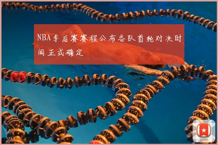 NBA季后赛赛程公布各队首轮对决时间正式确定