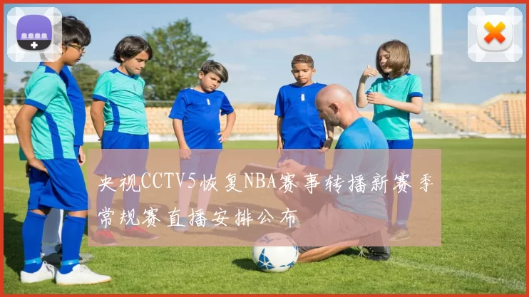 央视CCTV5恢复NBA赛事转播新赛季常规赛直播安排公布
