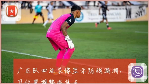 广东队回放录像显示防线漏洞，后卫位置调整成焦点