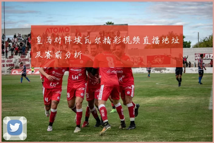 皇马对阵埃瓦尔精彩视频直播地址及赛前分析