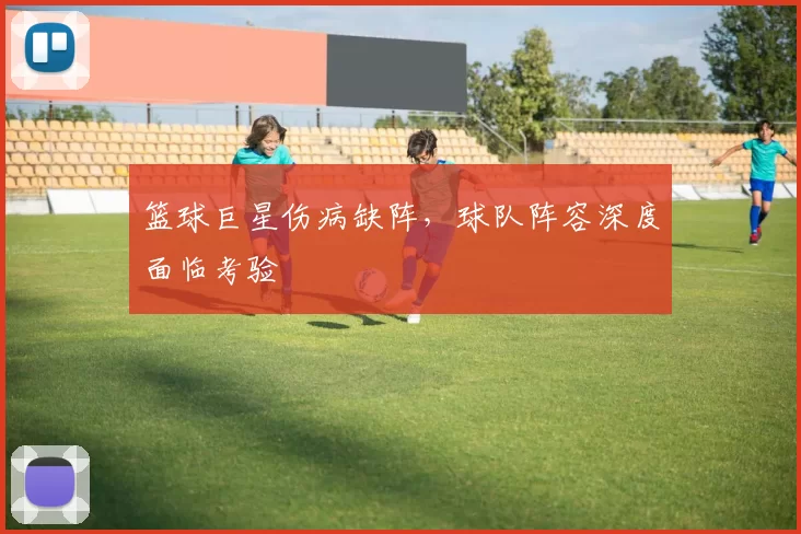 篮球巨星伤病缺阵，球队阵容深度面临考验