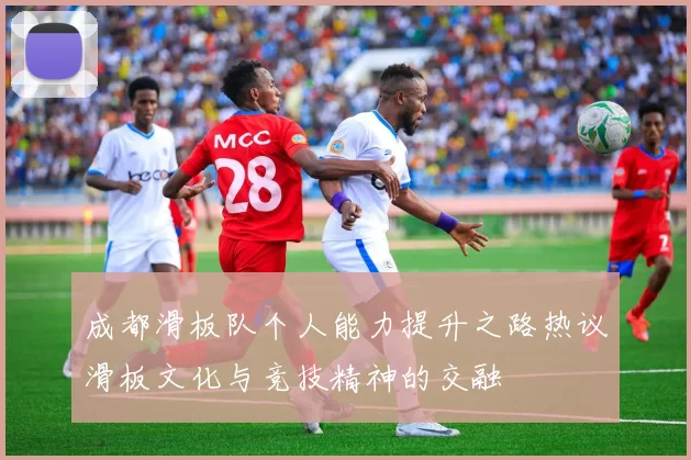成都滑板队个人能力提升之路热议滑板文化与竞技精神的交融