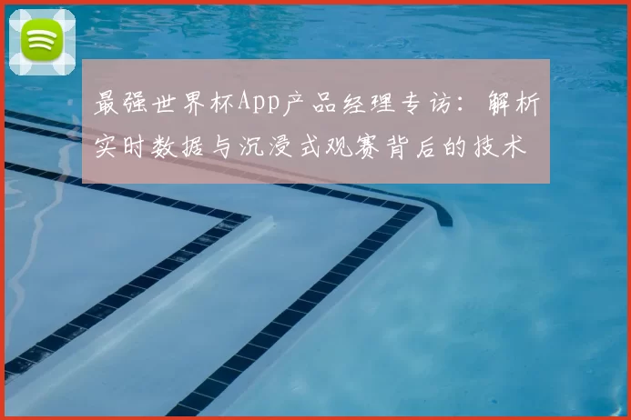 最强世界杯App产品经理专访:解析实时数据与沉浸式观赛背后的技术