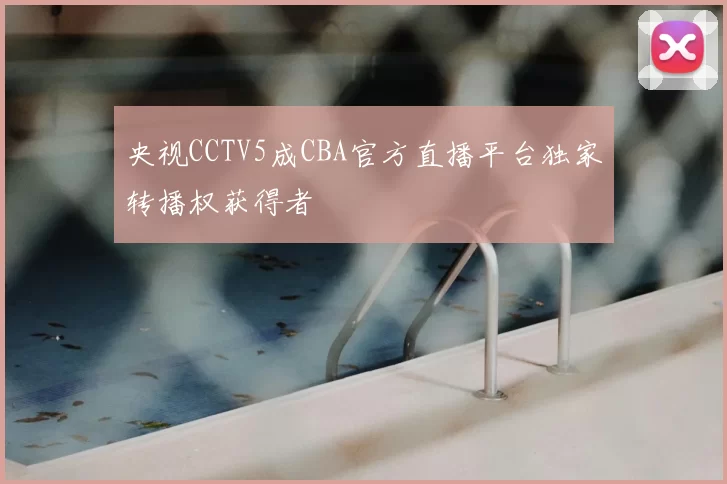 央视CCTV5成CBA官方直播平台独家转播权获得者