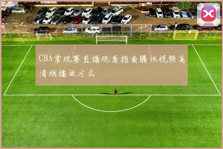 CBA常规赛直播观看指南腾讯视频高清线播放方式