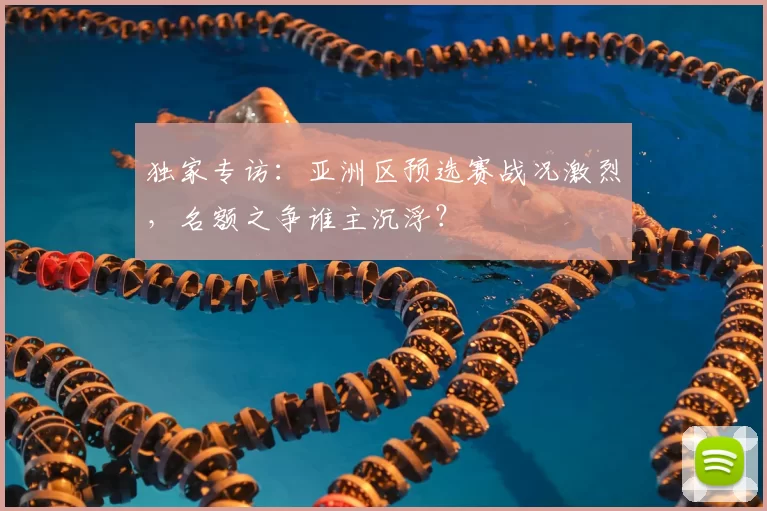 独家专访:亚洲区预选赛战况激烈,名额之争谁主沉浮?