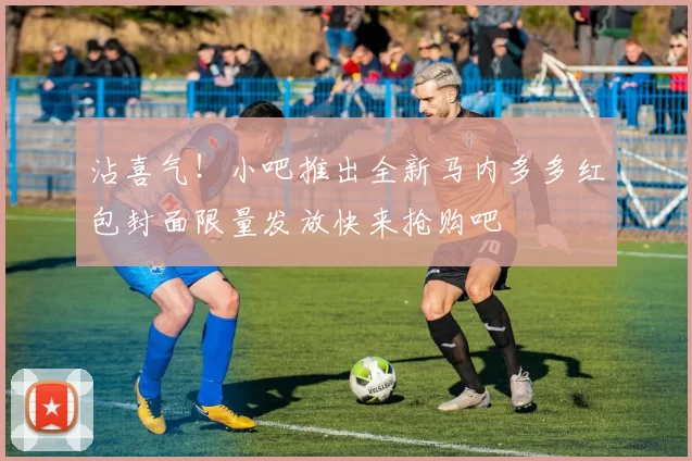 沾喜气!小吧推出全新马内多多红包封面限量发放快来抢购吧