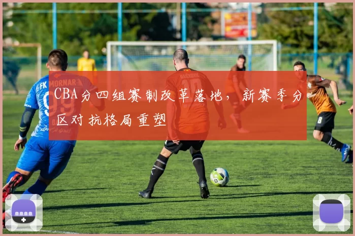 CBA分四组赛制改革落地,新赛季分区对抗格局重塑