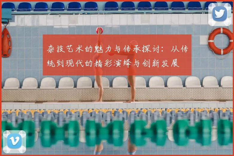 杂技艺术的魅力与传承探讨：从传统到现代的精彩演绎与创新发展