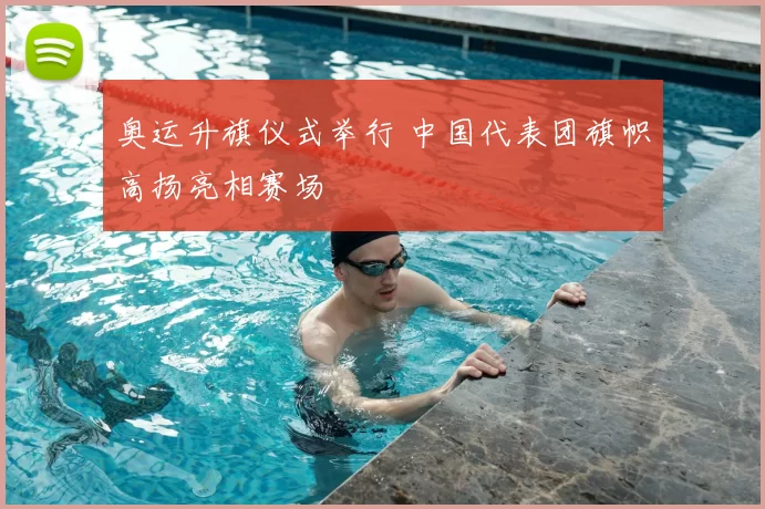 奥运升旗仪式举行 中国代表团旗帜高扬亮相赛场