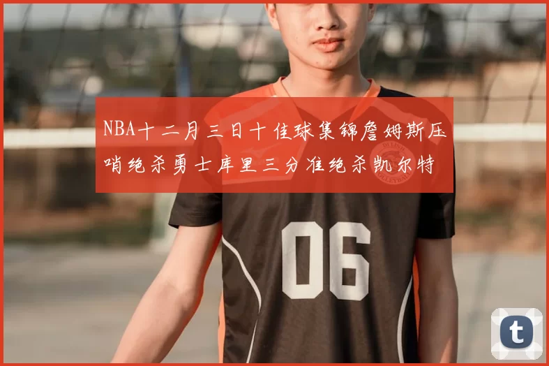 NBA十二月三日十佳球集锦詹姆斯压哨绝杀勇士库里三分准绝杀凯尔特人