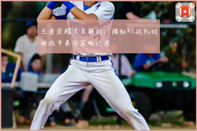 王者荣耀深度解析：揭秘WE战队的游戏节奏与策略运用