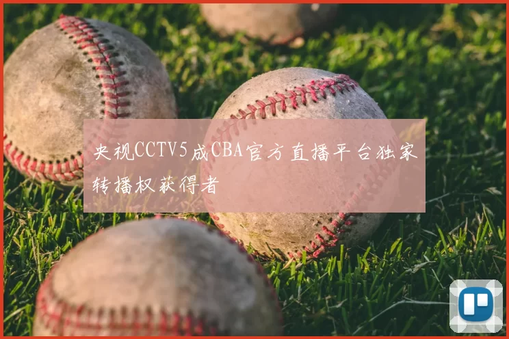 央视CCTV5成CBA官方直播平台独家转播权获得者