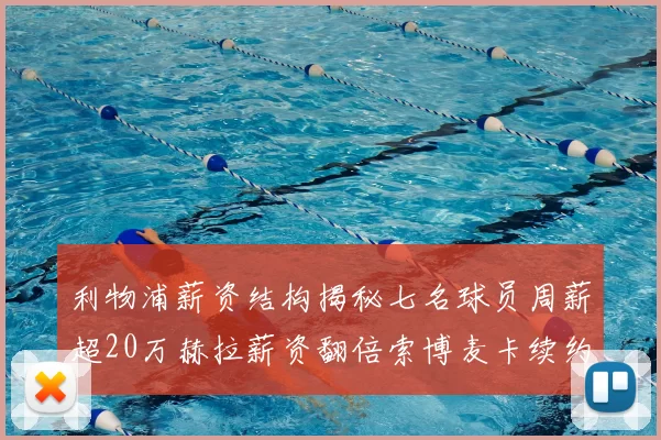 利物浦薪资结构揭秘七名球员周薪超20万赫拉薪资翻倍索博麦卡续约待定