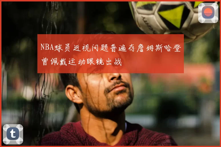 NBA球员近视问题普遍存詹姆斯哈登曾佩戴运动眼镜出战