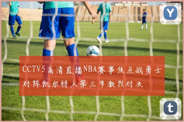 CCTV5高清直播NBA赛事焦点战勇士对阵凯尔特人第三节激烈对决