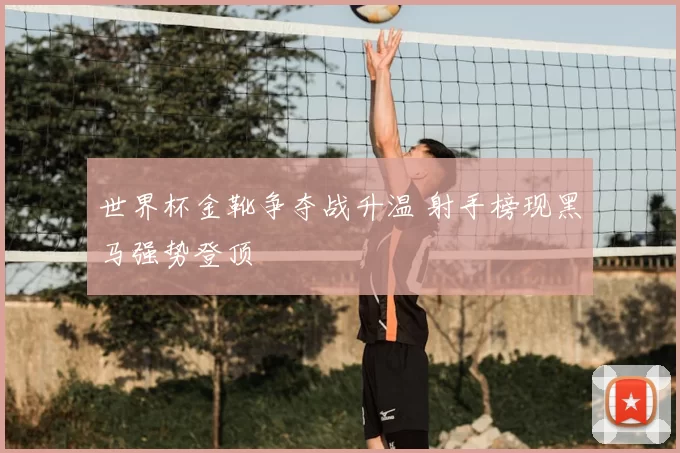 世界杯金靴争夺战升温 射手榜现黑马强势登顶