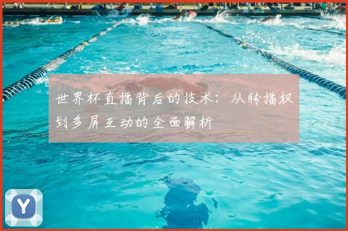 世界杯直播背后的技术:从转播权到多屏互动的全面解析