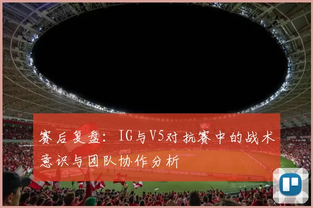 赛后复盘：IG与V5对抗赛中的战术意识与团队协作分析
