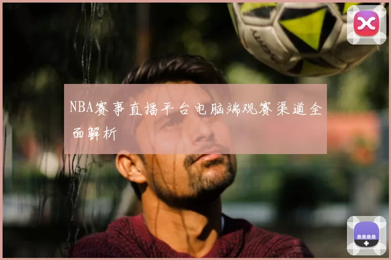 NBA赛事直播平台电脑端观赛渠道全面解析