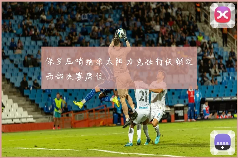 保罗压哨绝杀太阳力克独行侠锁定西部决赛席位