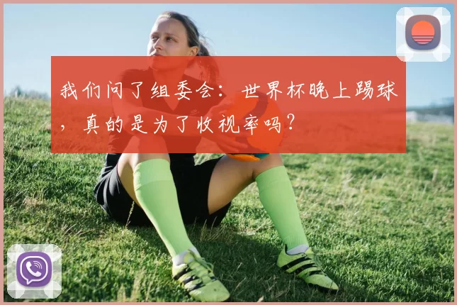 我们问了组委会:世界杯晚上踢球,真的是为了收视率吗?