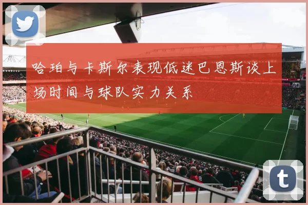 哈珀与卡斯尔表现低迷巴恩斯谈上场时间与球队实力关系