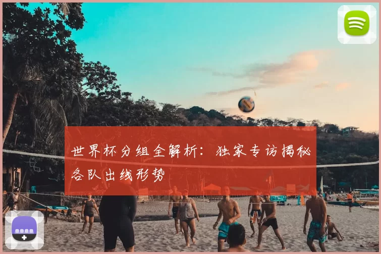 世界杯分组全解析:独家专访揭秘各队出线形势