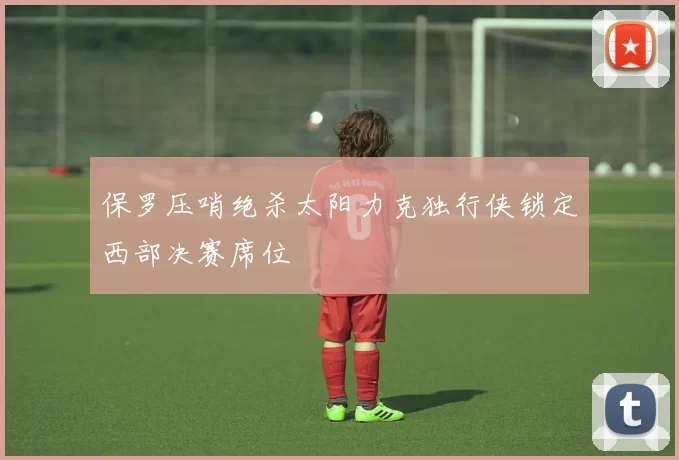 保罗压哨绝杀太阳力克独行侠锁定西部决赛席位