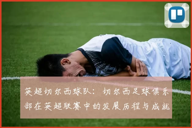 英超切尔西球队:切尔西足球俱乐部在英超联赛中的发展历程与成就