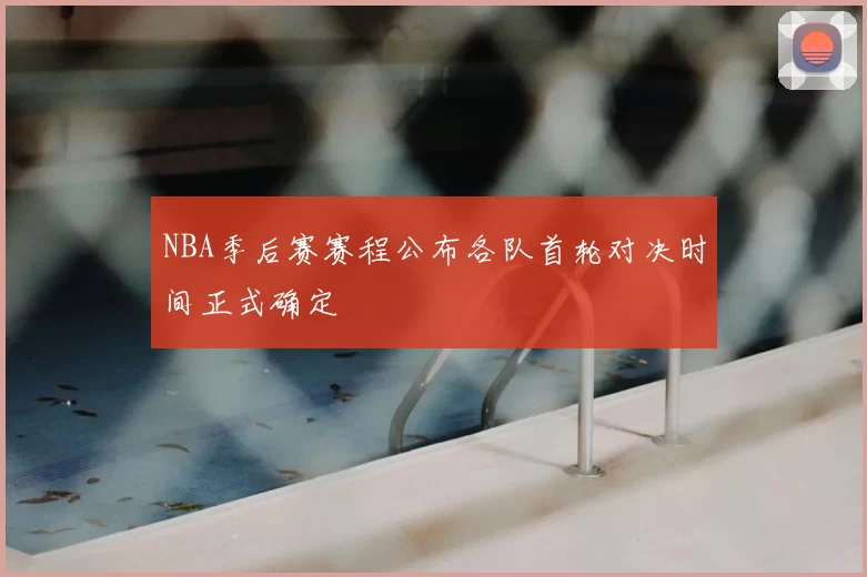 NBA季后赛赛程公布各队首轮对决时间正式确定