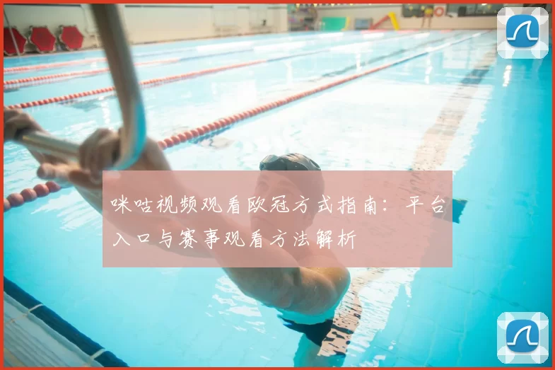 咪咕视频观看欧冠方式指南:平台入口与赛事观看方法解析