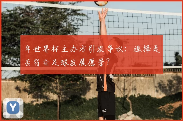 年世界杯主办方引发争议:选择是否符合足球发展愿景?