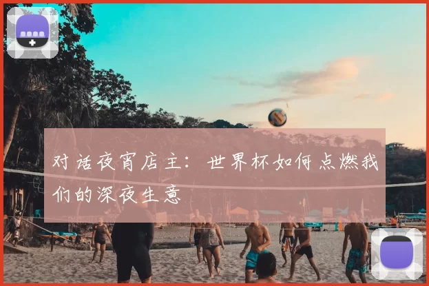对话夜宵店主:世界杯如何点燃我们的深夜生意