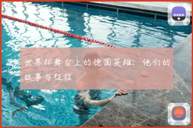世界杯舞台上的德国英雄:他们的故事与征程