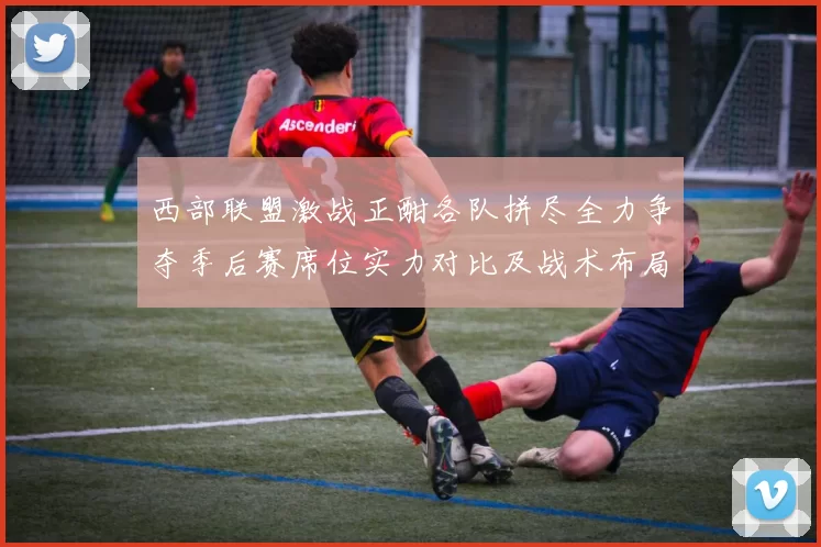 西部联盟激战正酣各队拼尽全力争夺季后赛席位实力对比及战术布局解析