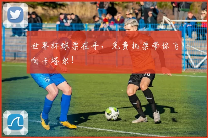 世界杯球票在手,免费机票带你飞向卡塔尔!