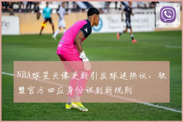 NBA球星头像更新引发球迷热议,联盟官方回应身份识别新规则