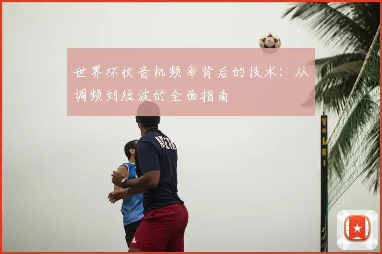 世界杯收音机频率背后的技术:从调频到短波的全面指南