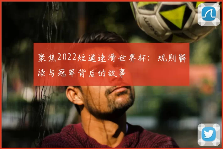 聚焦2022短道速滑世界杯:规则解读与冠军背后的故事