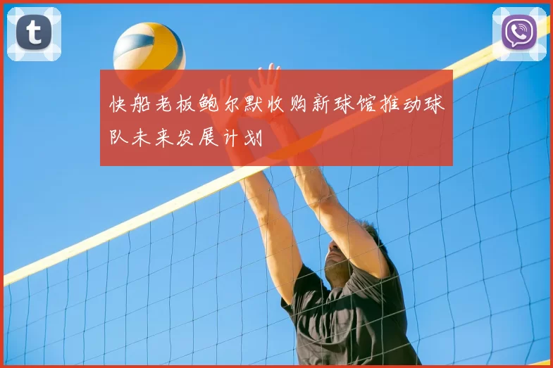 快船老板鲍尔默收购新球馆推动球队未来发展计划