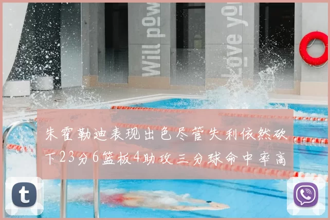 朱霍勒迪表现出色尽管失利依然砍下23分6篮板4助攻三分球命中率高达50