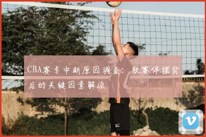 CBA赛季中断原因调查：联赛停摆背后的关键因素解读