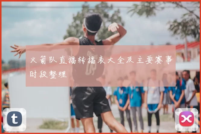 火箭队直播转播表大全及主要赛事时段整理