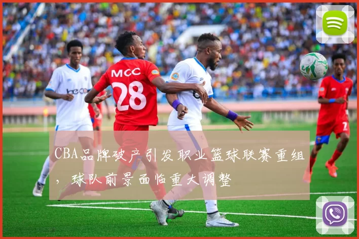 CBA品牌破产引发职业篮球联赛重组，球队前景面临重大调整